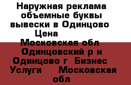 Наружная реклама, объемные буквы, вывески в Одинцово › Цена ­ 8 000 - Московская обл., Одинцовский р-н, Одинцово г. Бизнес » Услуги   . Московская обл.